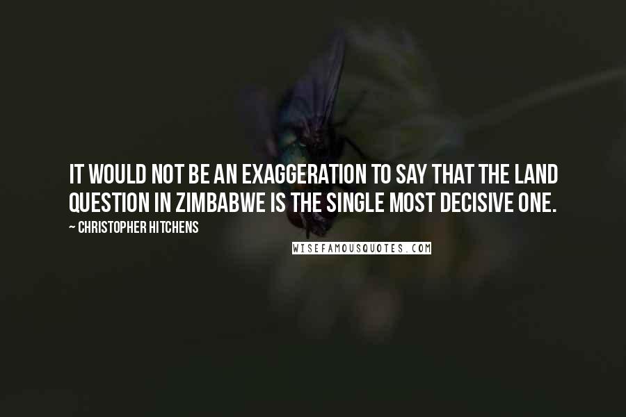 Christopher Hitchens Quotes: It would not be an exaggeration to say that the land question in Zimbabwe is the single most decisive one.