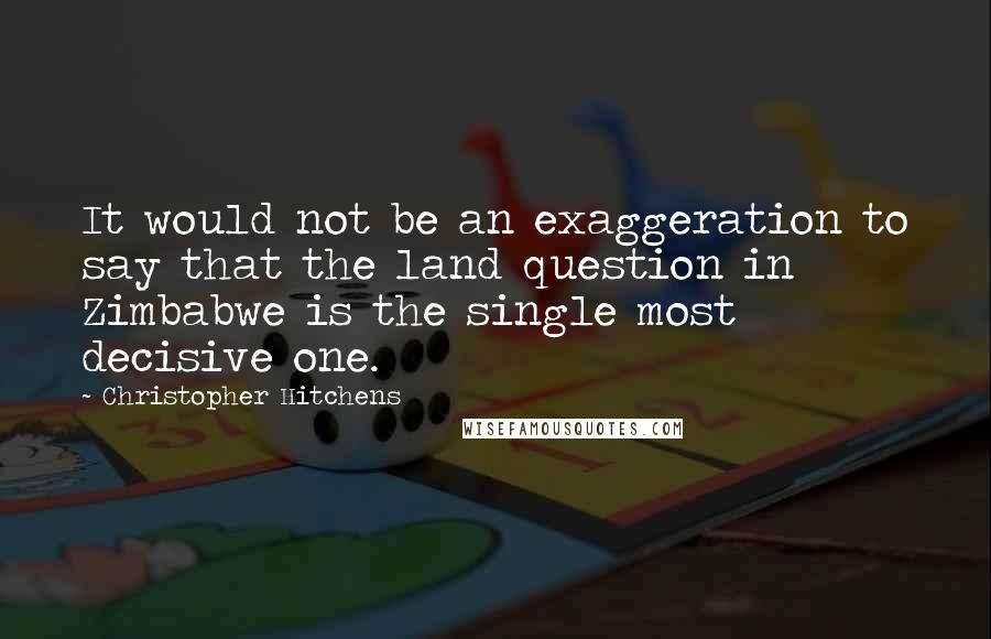 Christopher Hitchens Quotes: It would not be an exaggeration to say that the land question in Zimbabwe is the single most decisive one.