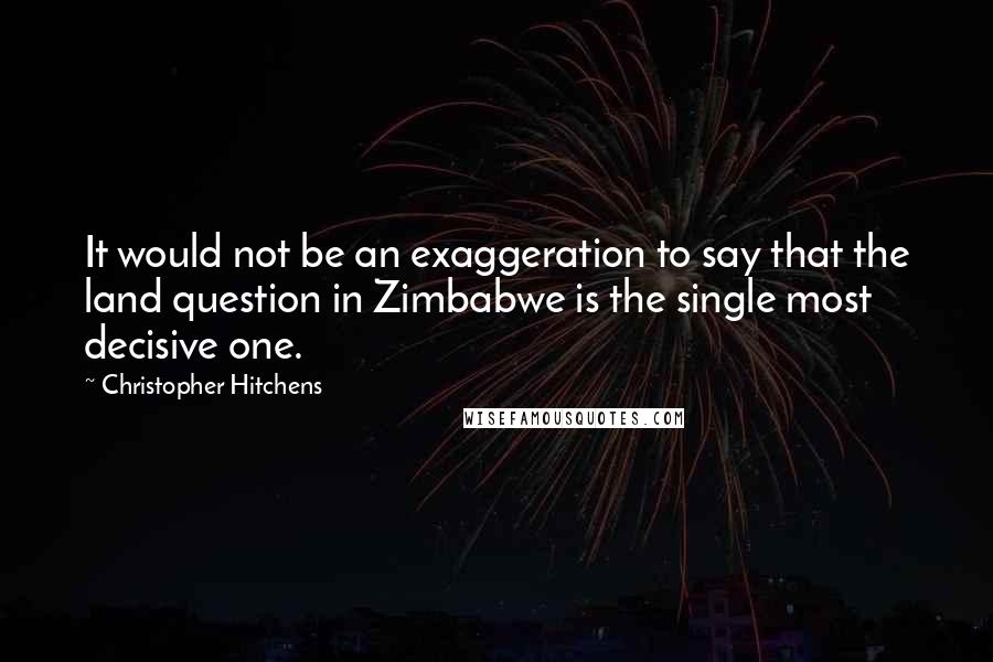 Christopher Hitchens Quotes: It would not be an exaggeration to say that the land question in Zimbabwe is the single most decisive one.