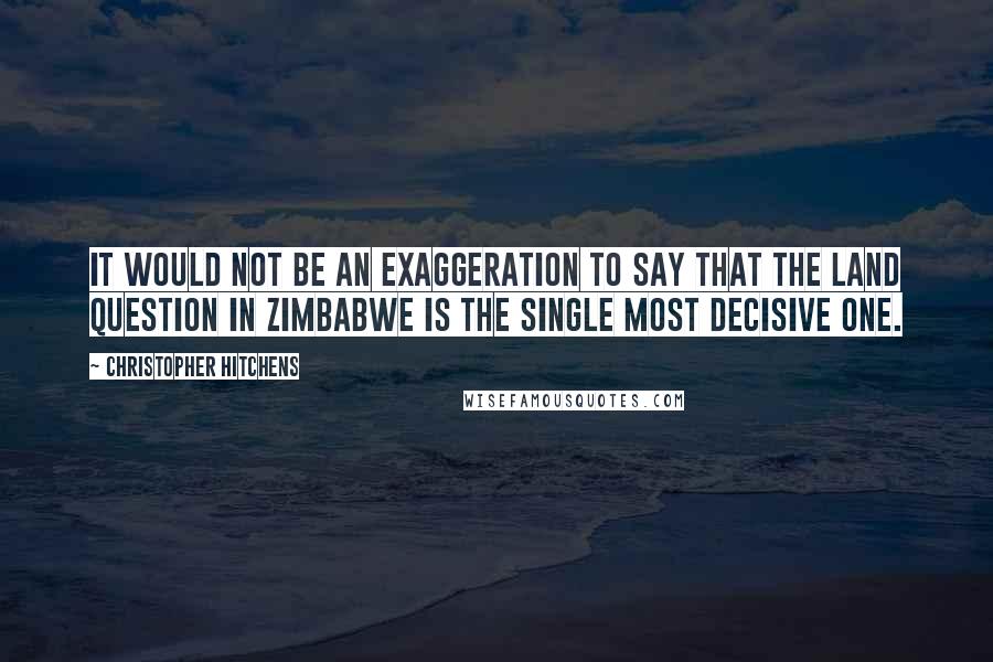 Christopher Hitchens Quotes: It would not be an exaggeration to say that the land question in Zimbabwe is the single most decisive one.