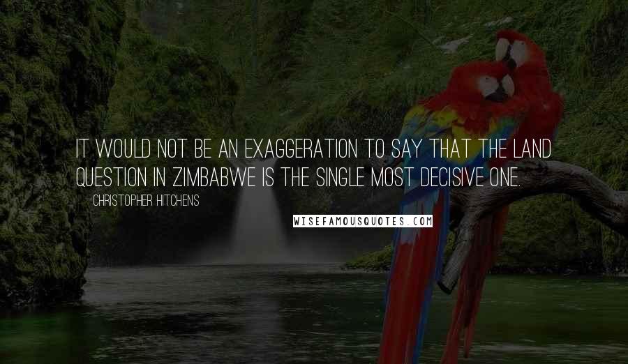 Christopher Hitchens Quotes: It would not be an exaggeration to say that the land question in Zimbabwe is the single most decisive one.