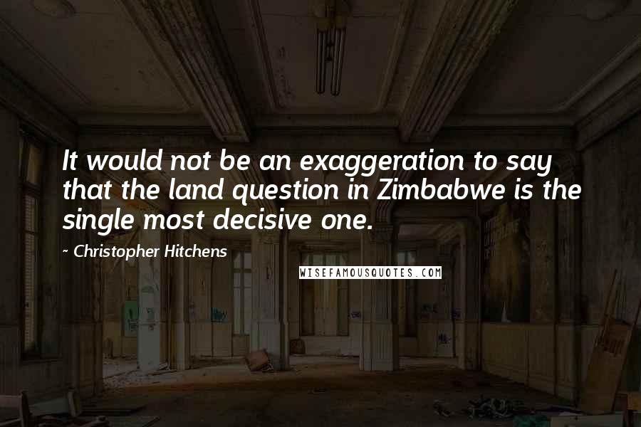 Christopher Hitchens Quotes: It would not be an exaggeration to say that the land question in Zimbabwe is the single most decisive one.