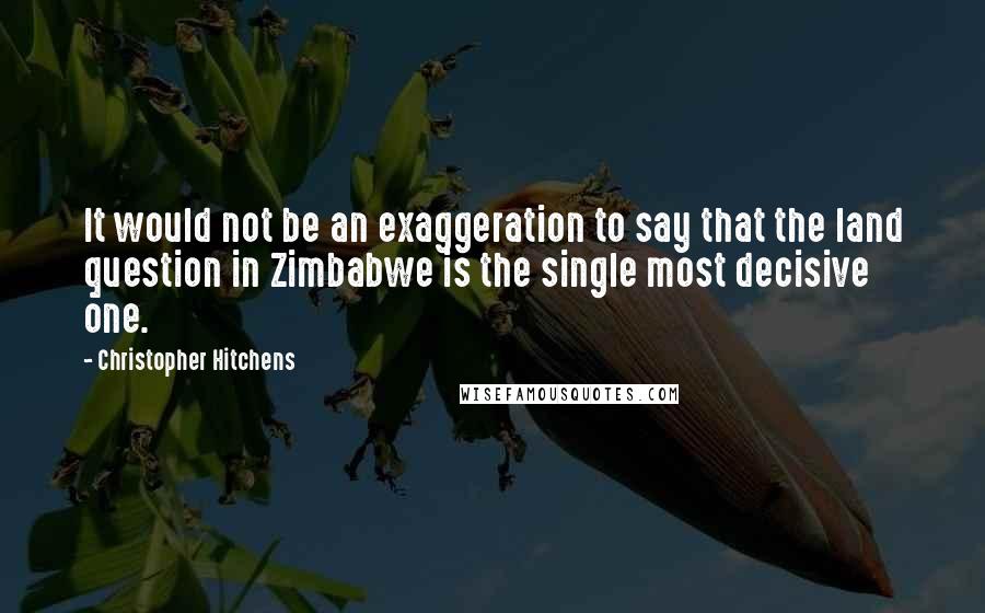 Christopher Hitchens Quotes: It would not be an exaggeration to say that the land question in Zimbabwe is the single most decisive one.