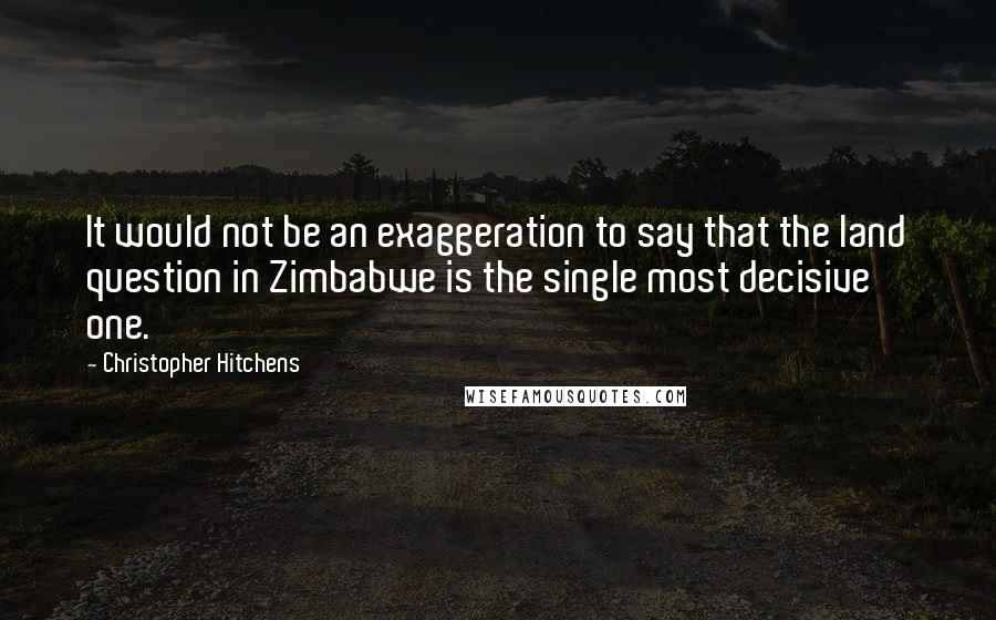 Christopher Hitchens Quotes: It would not be an exaggeration to say that the land question in Zimbabwe is the single most decisive one.