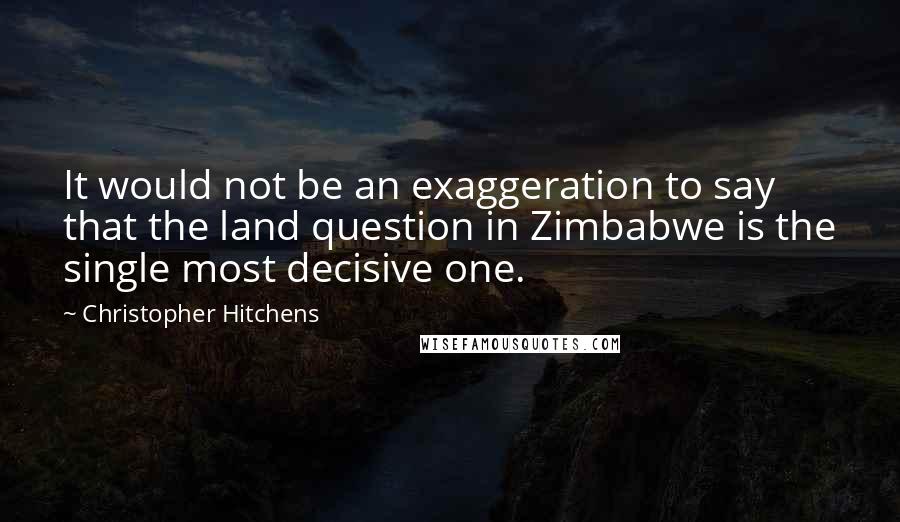 Christopher Hitchens Quotes: It would not be an exaggeration to say that the land question in Zimbabwe is the single most decisive one.