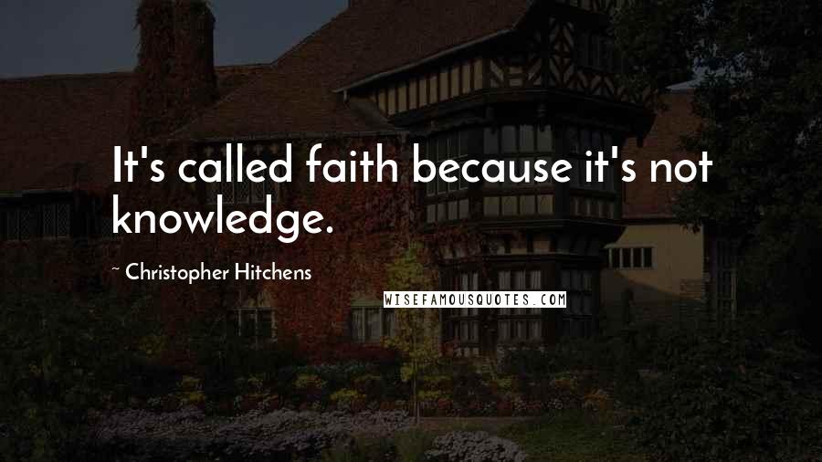 Christopher Hitchens Quotes: It's called faith because it's not knowledge.