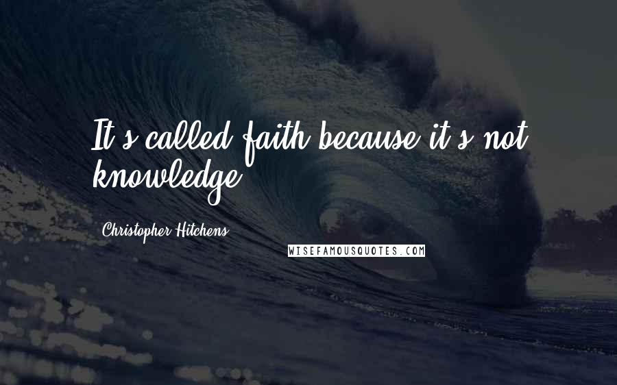 Christopher Hitchens Quotes: It's called faith because it's not knowledge.