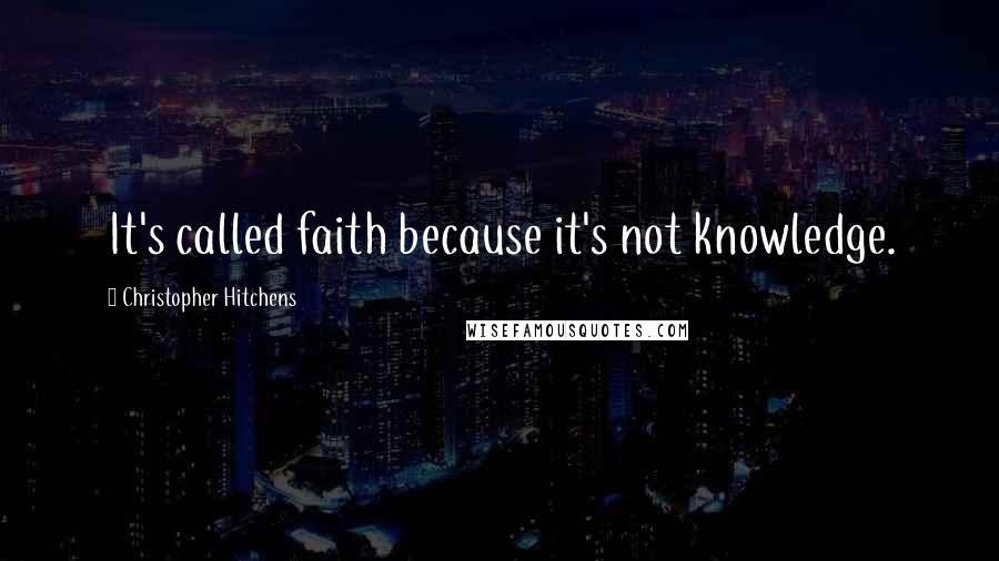 Christopher Hitchens Quotes: It's called faith because it's not knowledge.