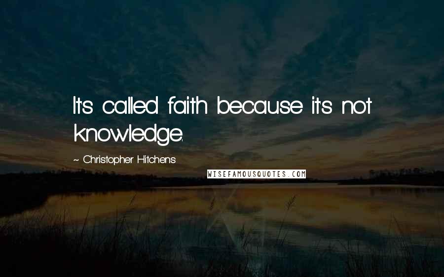 Christopher Hitchens Quotes: It's called faith because it's not knowledge.