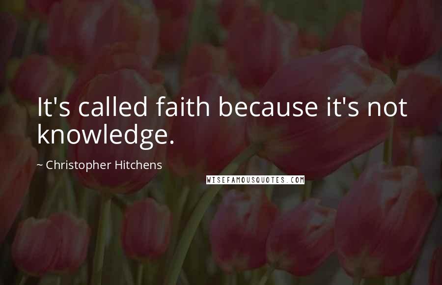 Christopher Hitchens Quotes: It's called faith because it's not knowledge.