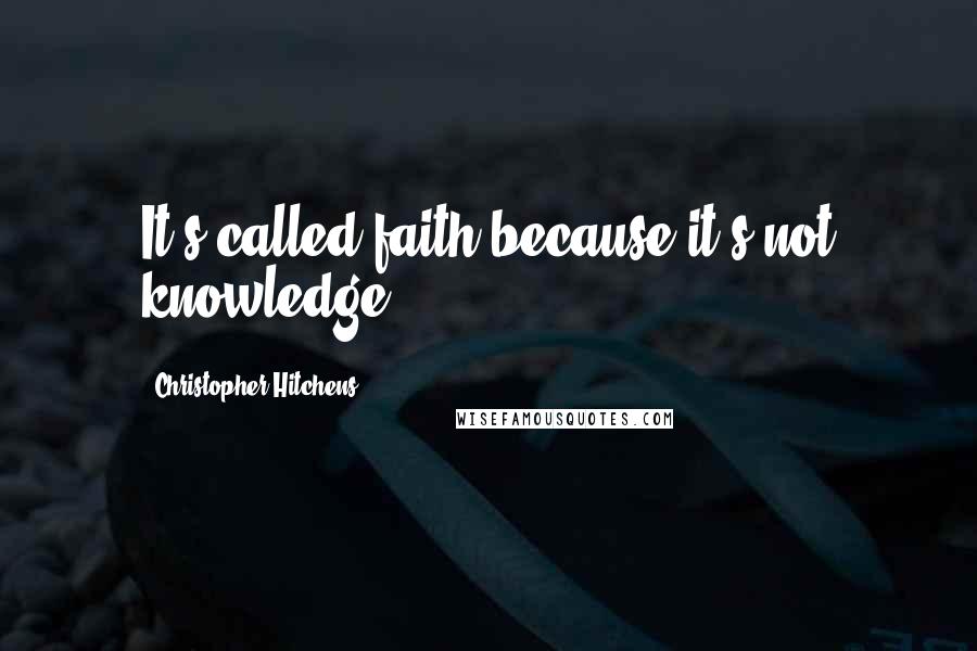 Christopher Hitchens Quotes: It's called faith because it's not knowledge.