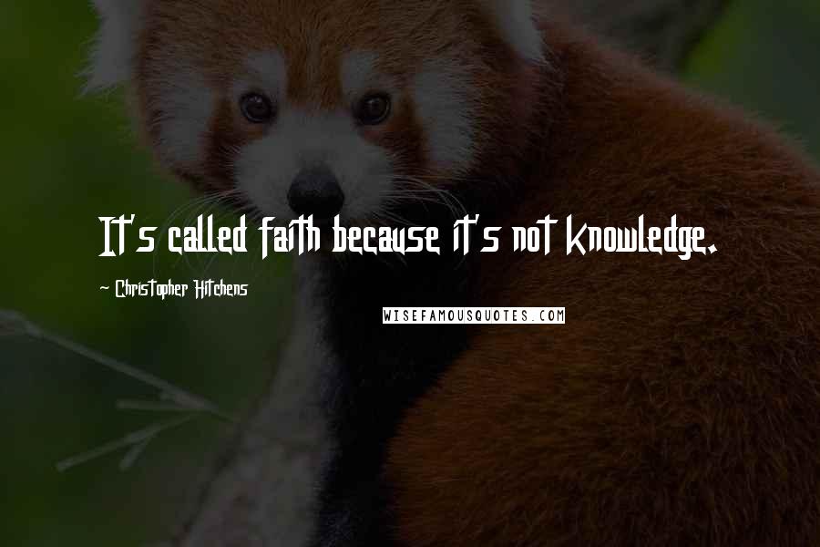 Christopher Hitchens Quotes: It's called faith because it's not knowledge.