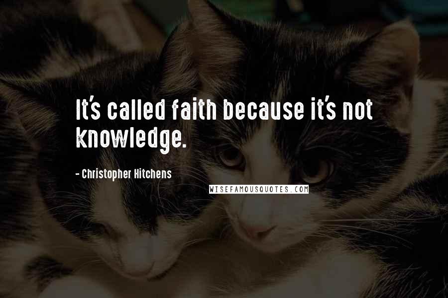 Christopher Hitchens Quotes: It's called faith because it's not knowledge.