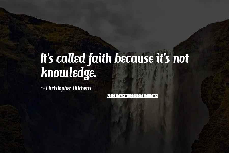 Christopher Hitchens Quotes: It's called faith because it's not knowledge.