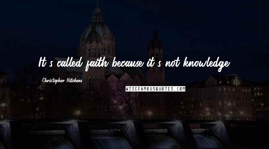 Christopher Hitchens Quotes: It's called faith because it's not knowledge.