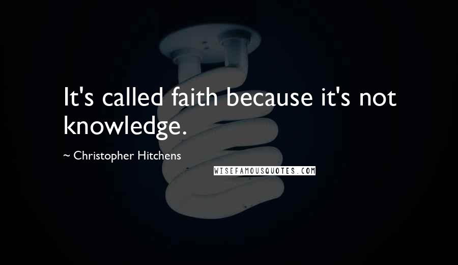 Christopher Hitchens Quotes: It's called faith because it's not knowledge.