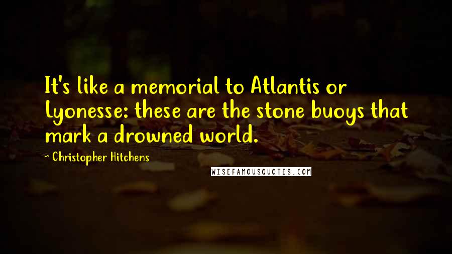 Christopher Hitchens Quotes: It's like a memorial to Atlantis or Lyonesse: these are the stone buoys that mark a drowned world.