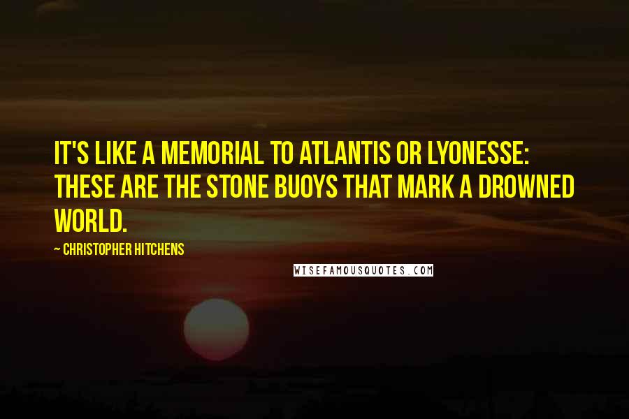 Christopher Hitchens Quotes: It's like a memorial to Atlantis or Lyonesse: these are the stone buoys that mark a drowned world.