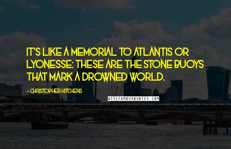 Christopher Hitchens Quotes: It's like a memorial to Atlantis or Lyonesse: these are the stone buoys that mark a drowned world.