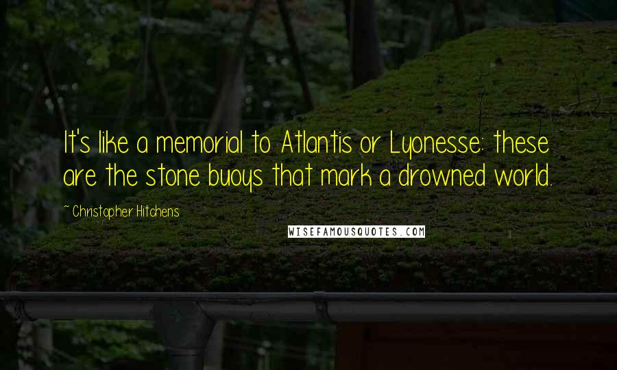 Christopher Hitchens Quotes: It's like a memorial to Atlantis or Lyonesse: these are the stone buoys that mark a drowned world.
