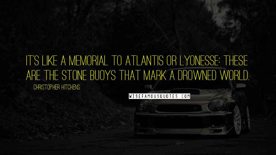 Christopher Hitchens Quotes: It's like a memorial to Atlantis or Lyonesse: these are the stone buoys that mark a drowned world.