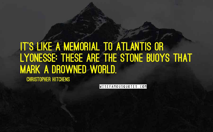 Christopher Hitchens Quotes: It's like a memorial to Atlantis or Lyonesse: these are the stone buoys that mark a drowned world.