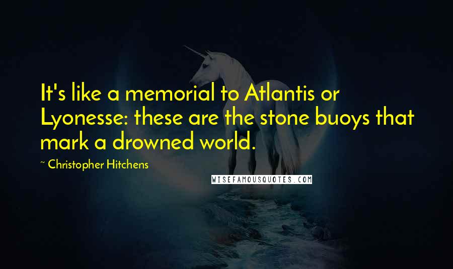 Christopher Hitchens Quotes: It's like a memorial to Atlantis or Lyonesse: these are the stone buoys that mark a drowned world.