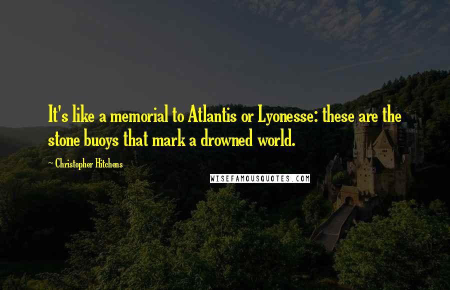 Christopher Hitchens Quotes: It's like a memorial to Atlantis or Lyonesse: these are the stone buoys that mark a drowned world.