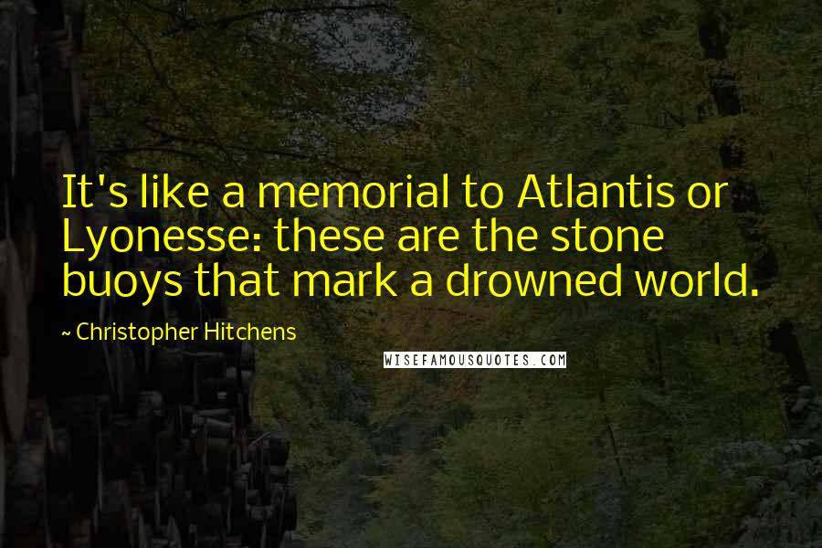 Christopher Hitchens Quotes: It's like a memorial to Atlantis or Lyonesse: these are the stone buoys that mark a drowned world.