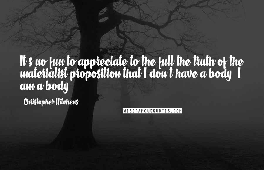 Christopher Hitchens Quotes: It's no fun to appreciate to the full the truth of the materialist proposition that I don't have a body, I am a body.