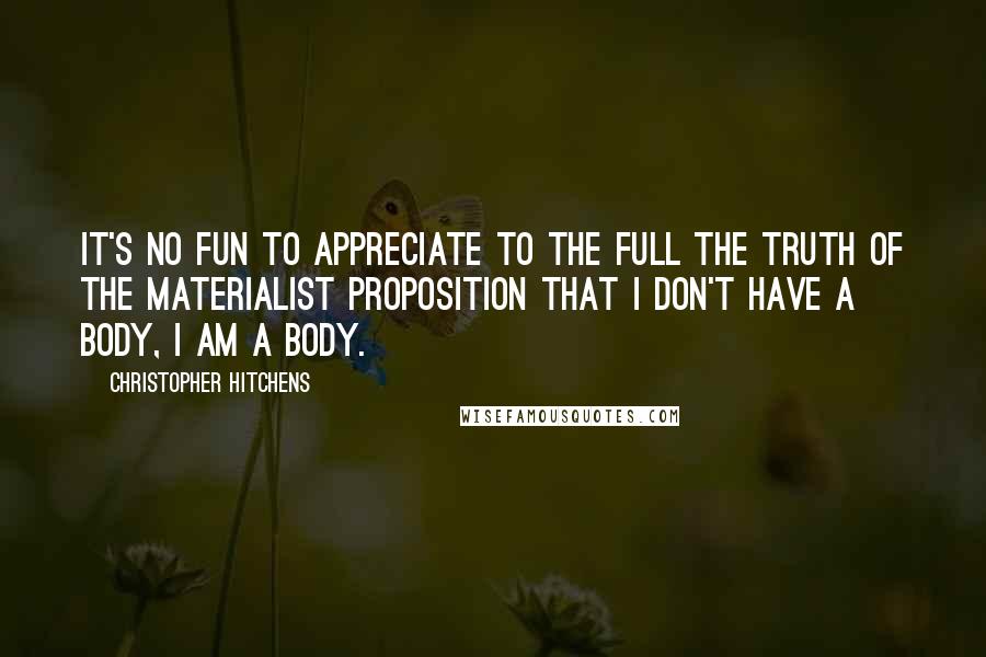 Christopher Hitchens Quotes: It's no fun to appreciate to the full the truth of the materialist proposition that I don't have a body, I am a body.