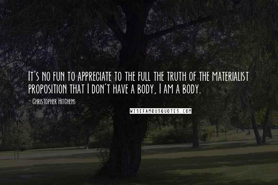 Christopher Hitchens Quotes: It's no fun to appreciate to the full the truth of the materialist proposition that I don't have a body, I am a body.