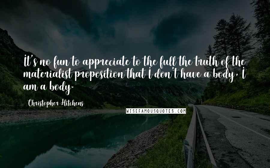 Christopher Hitchens Quotes: It's no fun to appreciate to the full the truth of the materialist proposition that I don't have a body, I am a body.