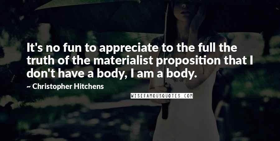 Christopher Hitchens Quotes: It's no fun to appreciate to the full the truth of the materialist proposition that I don't have a body, I am a body.