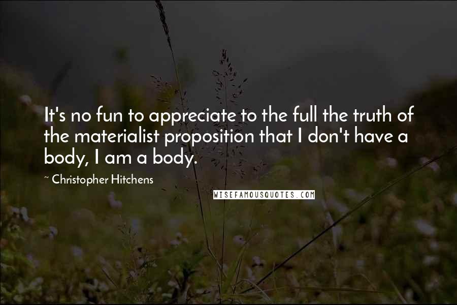 Christopher Hitchens Quotes: It's no fun to appreciate to the full the truth of the materialist proposition that I don't have a body, I am a body.