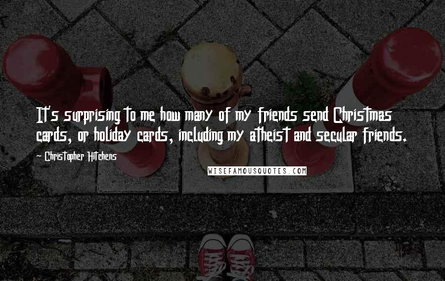 Christopher Hitchens Quotes: It's surprising to me how many of my friends send Christmas cards, or holiday cards, including my atheist and secular friends.