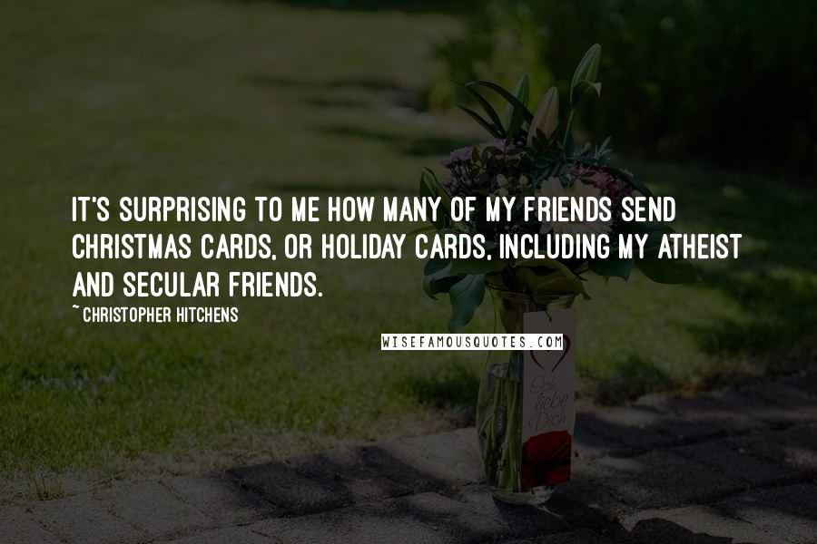 Christopher Hitchens Quotes: It's surprising to me how many of my friends send Christmas cards, or holiday cards, including my atheist and secular friends.