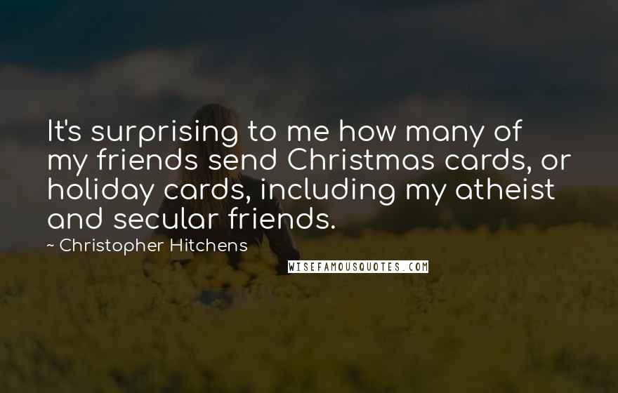 Christopher Hitchens Quotes: It's surprising to me how many of my friends send Christmas cards, or holiday cards, including my atheist and secular friends.