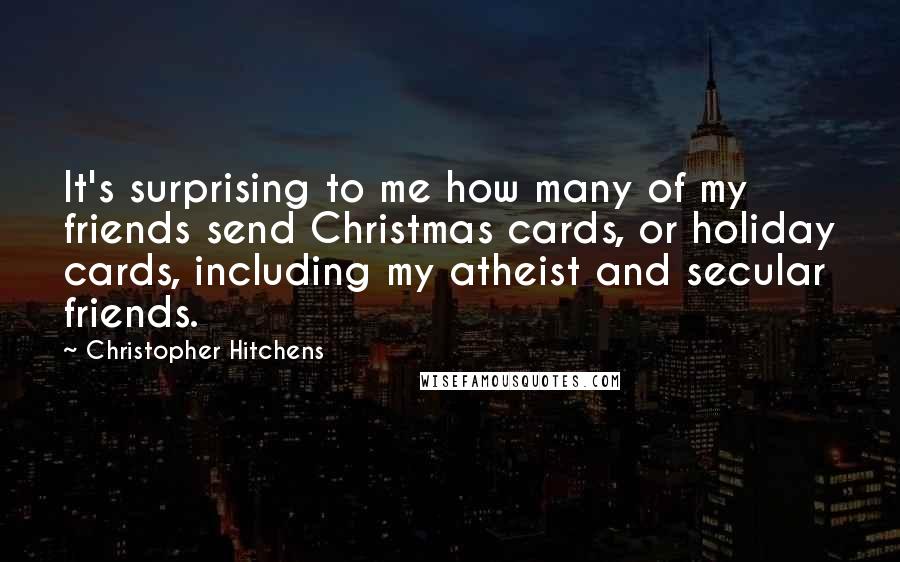 Christopher Hitchens Quotes: It's surprising to me how many of my friends send Christmas cards, or holiday cards, including my atheist and secular friends.