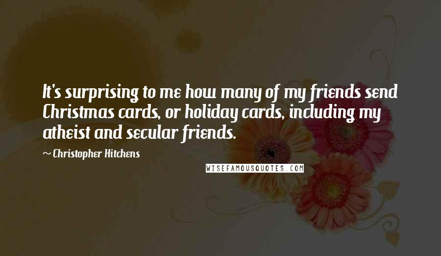 Christopher Hitchens Quotes: It's surprising to me how many of my friends send Christmas cards, or holiday cards, including my atheist and secular friends.