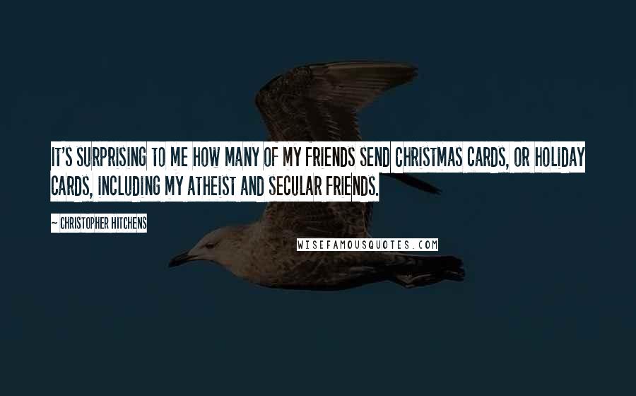 Christopher Hitchens Quotes: It's surprising to me how many of my friends send Christmas cards, or holiday cards, including my atheist and secular friends.