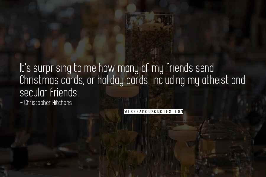 Christopher Hitchens Quotes: It's surprising to me how many of my friends send Christmas cards, or holiday cards, including my atheist and secular friends.