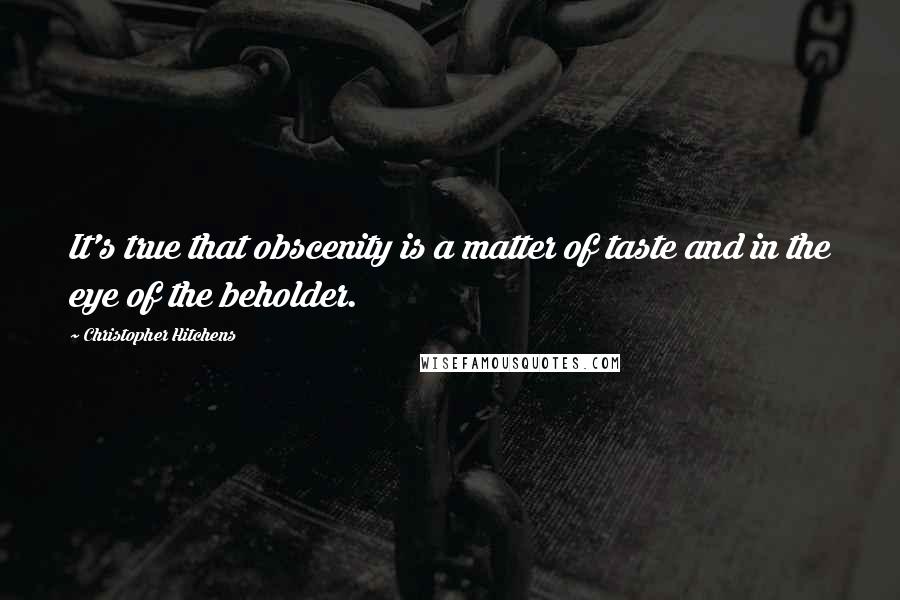 Christopher Hitchens Quotes: It's true that obscenity is a matter of taste and in the eye of the beholder.