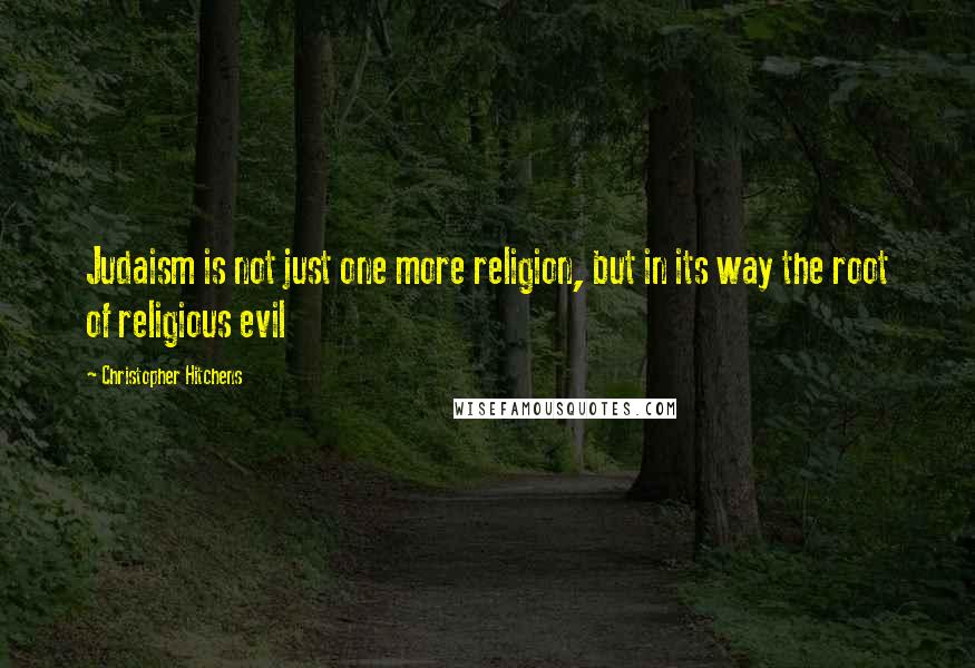 Christopher Hitchens Quotes: Judaism is not just one more religion, but in its way the root of religious evil