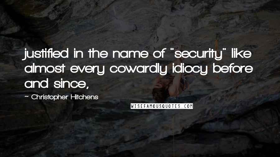 Christopher Hitchens Quotes: justified in the name of "security" like almost every cowardly idiocy before and since,