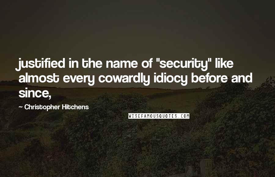 Christopher Hitchens Quotes: justified in the name of "security" like almost every cowardly idiocy before and since,