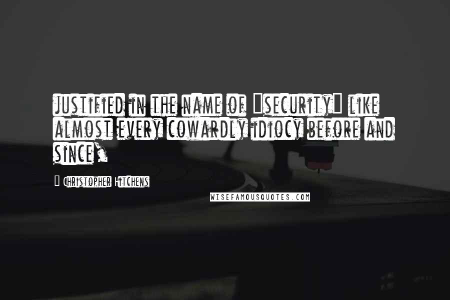 Christopher Hitchens Quotes: justified in the name of "security" like almost every cowardly idiocy before and since,