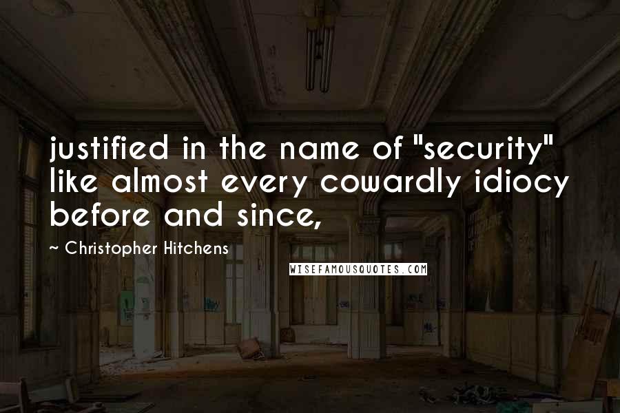 Christopher Hitchens Quotes: justified in the name of "security" like almost every cowardly idiocy before and since,