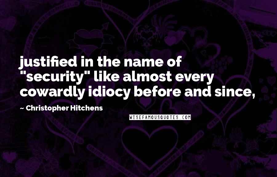 Christopher Hitchens Quotes: justified in the name of "security" like almost every cowardly idiocy before and since,