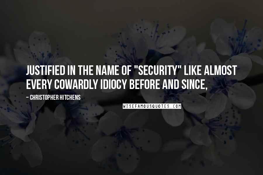 Christopher Hitchens Quotes: justified in the name of "security" like almost every cowardly idiocy before and since,